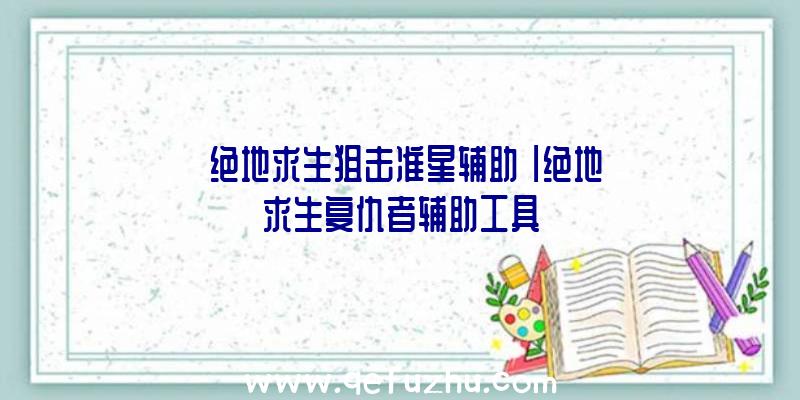 「绝地求生狙击准星辅助」|绝地求生复仇者辅助工具